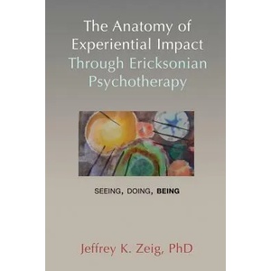 The Anatomy of Experiential Impact Through Ericksonian Psychotherapy: Seeing, Doing, Being | Jeffrey K. Zeig (ISBN: 9781932248869)