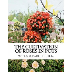 The Cultivation of Roses in Pots: Or; Growing Roses in Containers | F R H S William Paul, Roger Chambers (ISBN: 9781724862358)