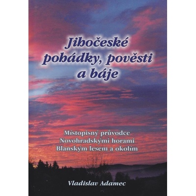 Jihočeské pohádky, pověsti a báje - Místopisný průvodce Novohradskými horami, Blanským lesem a okolím Vladislav Adamec