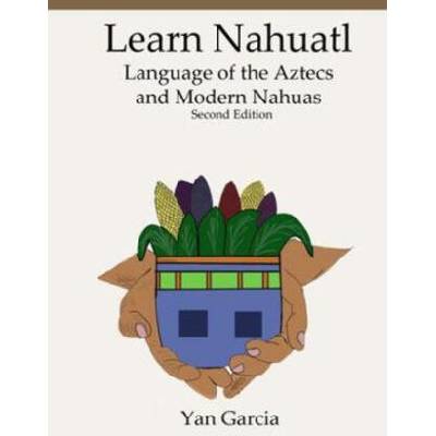 Learn Nahuatl, Language of the Aztecs and Modern Nahuas: Second Edition | Yan Garcia