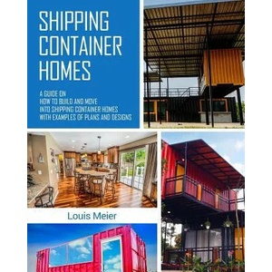 Shipping Container Homes: A Guide on How to Build and Move Into Shipping Container Homes with Examples of Plans and Designs | Louis Meier (ISBN: 9781979322904)