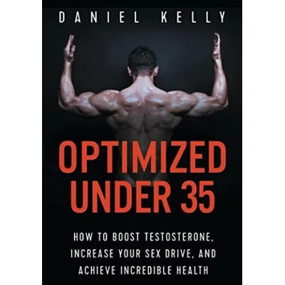 Optimized Under 35: How to Boost Testosterone, Increase Your Sex Drive, and Achieve Incredible Health | Daniel Kelly