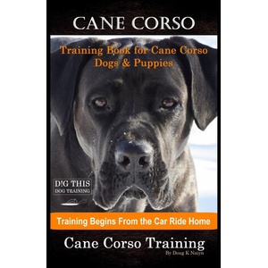 Cane Corso Training Book for Cane Corso Dogs & Puppies By D! G THIS DOG Training, Training Begins from the Car Ride Home, Cane Corso Training (2020)
