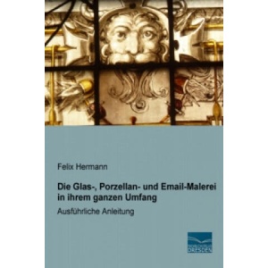 Die Glas-, Porzellan- und Email-Malerei in ihrem ganzen Umfang | Felix Hermann (ISBN: 9783956928871)
