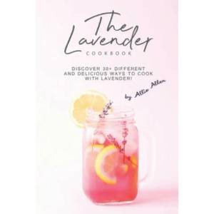 The Lavender Cookbook: Discover 30+ Different and Delicious Ways to Cook with Lavender! | Allie Allen (2019)