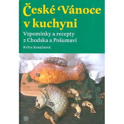 České Vánoce v kuchyni. Vzpomínky a recepty z Chodska a Pošumaví Květa Korečková