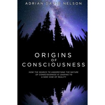 Origins of Consciousness: How the Search to Understand the Nature of Consciousness is Leading to a New View of Reality | Adrian David Nelson