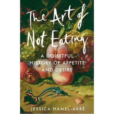 Art of Not Eating, A Doubtful History of Appetite and Desire Atlantic Books
