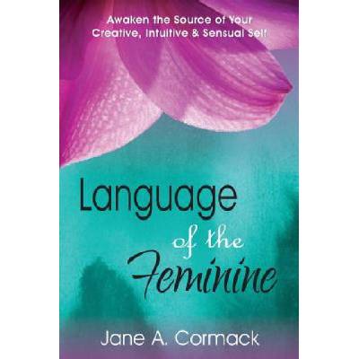 Language of the Feminine: Awaken the Source of Your Creative, Intuitive & Sensual Self | Jane a. Cormack
