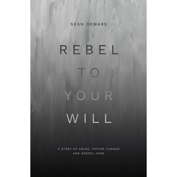 Rebel to Your Will: A Story of Abuse, Father Hunger and Gospel Hope