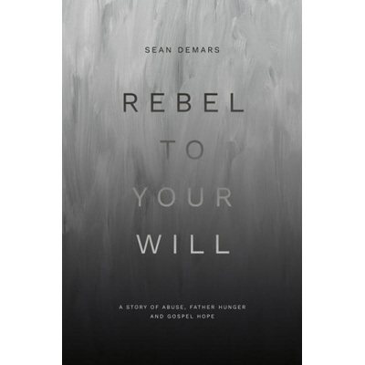 Rebel to Your Will: A Story of Abuse, Father Hunger and Gospel Hope | Sean DeMars