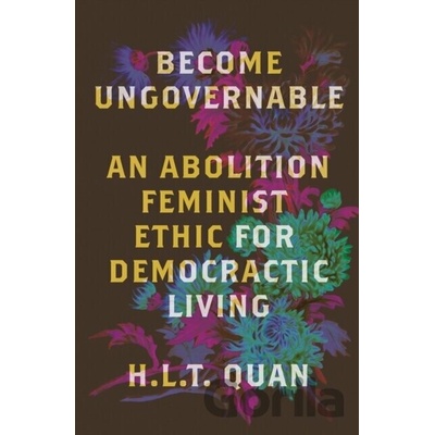 Become Ungovernable An Abolition Feminist Ethic for Democratic Living - Quan H. L. T.