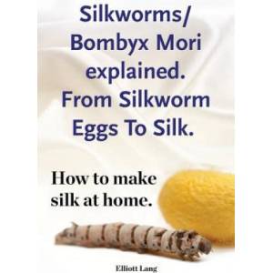 Silkworms Bombyx Mori explained. From Silkworm Eggs To Silk. How to make silk at home. | Elliott Lang (ISBN: 9781910941430)