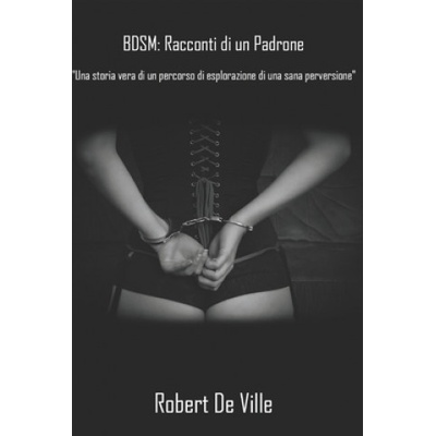 Independently Published BDSM. Racconti di un Padrone: Una storia vera: un percorso di esplorazione di una sana perversione | Robert de Ville