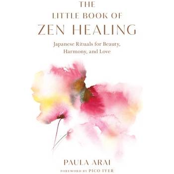 The Little Book of Zen Healing: Japanese Rituals for Beauty, Harmony, and Love Arai Paula