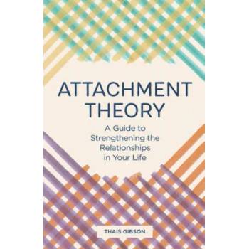 Attachment Theory: A Guide to Strengthening the Relationships in Your Life