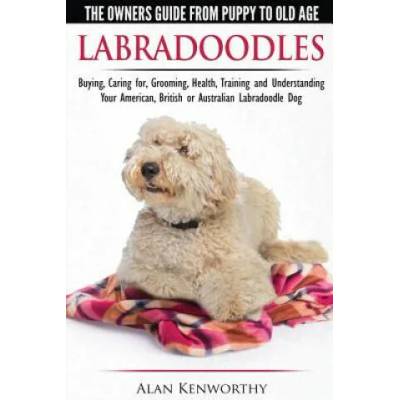 Labradoodles - The Owners Guide from Puppy to Old Age for Your American, British or Australian Labradoodle Dog | Alan Kenworthy