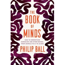 The Book of Minds: How to Understand Ourselves and Other Beings, from Animals to AI to Aliens Ball Philip