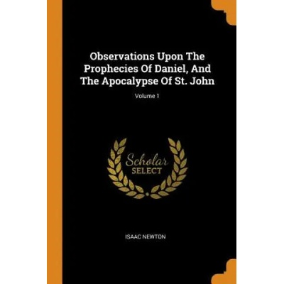 Observations Upon the Prophecies of Daniel, and the Apocalypse of St. John; Volume 1 | Isaac Newton