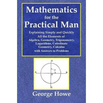Image 1 of Mathematics for the Practical Man - Explaining Simply and Quickly All the Elements of Algebra, Geometry, Trigonometry, Logarithms, Coo | George Howe