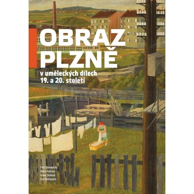 Obraz Plzně v uměleckých dílech 19. a 20. století | Petr Domanický, Petra Kočová, Ivana Skálová, Eva Skořepová