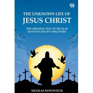 The Unknown Life Of Jesus Christ The Original Text Of Nicolas Notovitch's 1877 Discovery | Nicolas Notovitch (ISBN: 9789371130479)