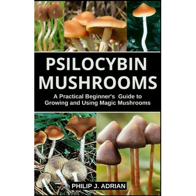 Psilocybin Mushrooms: A Practical Beginners Guide to Growing and Using Magic Mushrooms Indoors