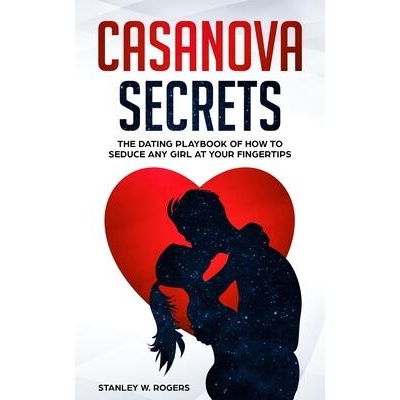 Casanova Secrets: The Dating Playbook of How to Seduce Any Girl at Your Fingertips | Stanley W. Rogers
