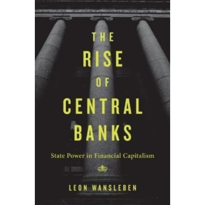 The Rise of Central Banks: State Power in Financial Capitalism Wansleben Leon