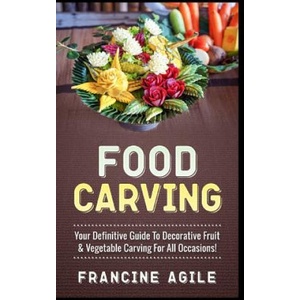 Food Carving: Your Definitive Guide to Decorative Fruit & Vegetable Carving for All Occasions! | Francine Agile (ISBN: 9781548990411)