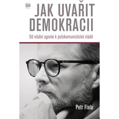 Jak uvařit demokracii - Od vládní agonie k polokomunistické vládě - Fiala Petr