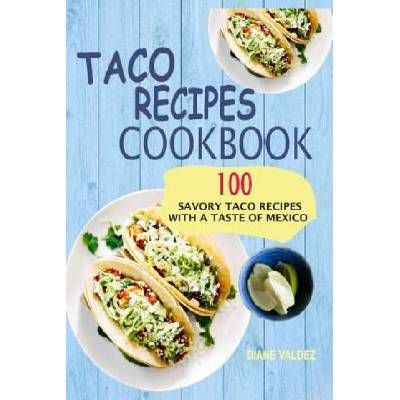 Taco Recipes Cookbook: 100 Savory Taco Recipes With A Taste Of Mexico | Diane Valdez