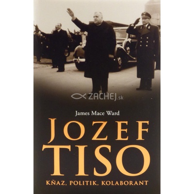 Jozef Tiso - Kňaz, politik, kolaborant - James Mace Ward