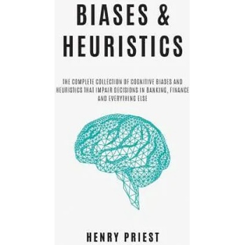 BIASES and HEURISTICS: The Complete Collection of Cognitive Biases and Heuristics That Impair Decisions in Banking, Finance and Everything El