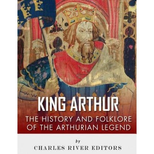 King Arthur: The History and Folklore of the Arthurian Legend | Charles River Editors, Jesse Harasta (2017)