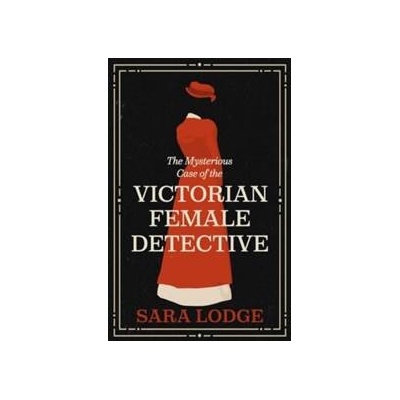 The Mysterious Case of the Victorian Female Detective - Sara Lodge, Yale University Press
