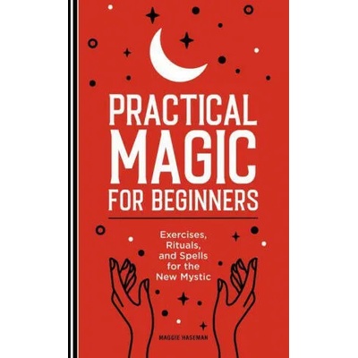 Practical Magic for Beginners: Exercises, Rituals, and Spells for the New Mystic | Maggie Haseman