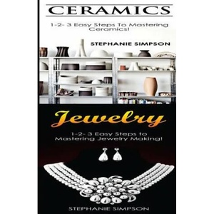 Ceramics & Jewelry: 1-2-3 Easy Steps to Mastering Ceramics! & 1-2-3 Easy Steps to Mastering Jewelry Making! | Stephanie Simpson (ISBN: 9781543141078)