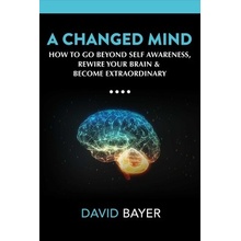 A Changed Mind: Go Beyond Self Awareness, Rewire Your Brain & Reengineer Your Reality Bayer David