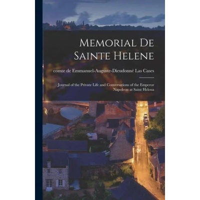 Memorial de Sainte Helene: Journal of the Private Life and Conversations of the Emperor Napoleon at Saint Helena | Emmanuel-Auguste-Dieudonné Las Cases
