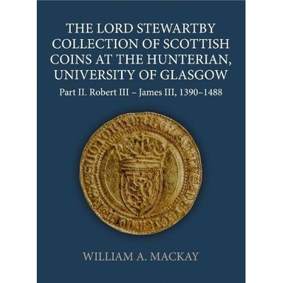 Lord Stewartby Collection of Scottish Coins at the Hunterian, University of Glasgow - MacKay, William A. (Independent Scholar)