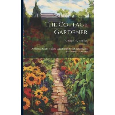 The Cottage Gardener: A Practical Guide in Every Department of Horticulture Rural and Domestic Economy | George W. Johnson