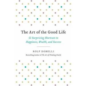 The Art of the Good Life: 52 Surprising Shortcuts to Happiness, Wealth, and Success | Rolf Dobelli (ISBN: 9780316445061)