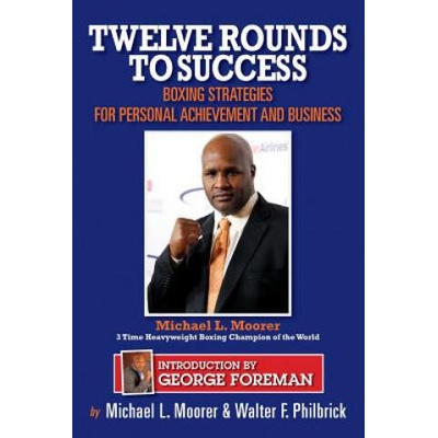 Twelve Rounds to Success: Boxing strategies for the business world | MR Walter F Philbrick, MR Michael L Moorer, George Foreman