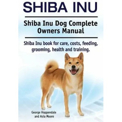 Shiba Inu. Shiba Inu Dog Complete Owners Manual. Shiba Inu book for care, costs, feeding, grooming, health and training. | George Hoppendale, Asia Moore