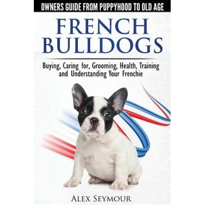 "French Bulldogs - Owners Guide from Puppy to Old Age: Buying, Caring For, Grooming, Health, Training and Understanding Your Frenchie" - "" ("Seymour Alex")(Paperback)