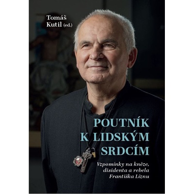 Poutník k lidským srdcím - Vzpomínky na kněze, disidenta a rebela Františka Líznu - Kutil Tomáš