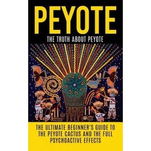 Peyote: The Truth About Peyote: The Ultimate Beginner's Guide to the Peyote Cactus (Lophophora williamsii) And The Full Psycho | Colin Willis (2015)