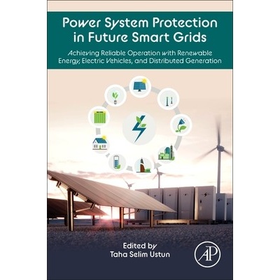 Power System Protection in Future Smart Grids: Achieving Reliable Operation with Renewable Energy, Electric Vehicles, and Distributed Generation Ustun Taha Selim
