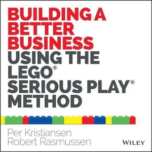 Building a Better Business Using the Lego Serious Play Method | Per Kristiansen, Robert Rasmussen (2014)